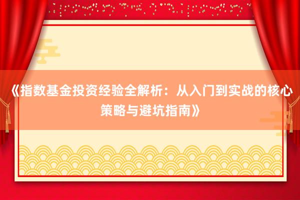 《指数基金投资经验全解析：从入门到实战的核心策略与避坑指南》