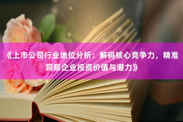 《上市公司行业地位分析：解码核心竞争力，精准洞察企业投资价值与潜力》