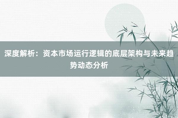深度解析：资本市场运行逻辑的底层架构与未来趋势动态分析