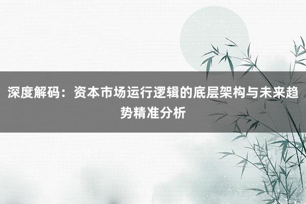深度解码：资本市场运行逻辑的底层架构与未来趋势精准分析