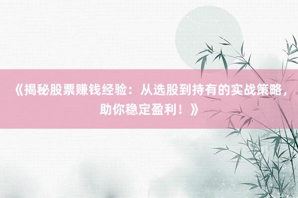 《揭秘股票赚钱经验:从选股到持有的实战策略,助你稳定盈利!》