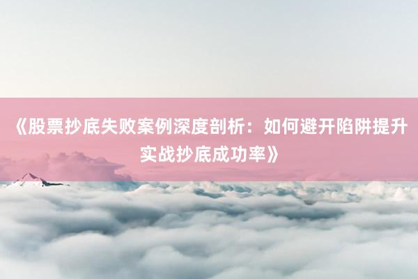 《股票抄底失败案例深度剖析：如何避开陷阱提升实战抄底成功率》
