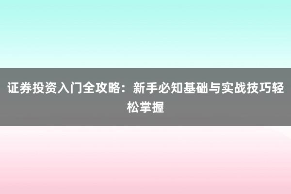 证券投资入门全攻略：新手必知基础与实战技巧轻松掌握