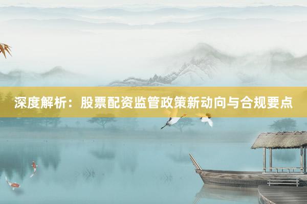深度解析：股票配资监管政策新动向与合规要点