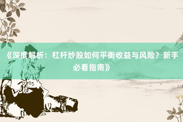 《深度解析：杠杆炒股如何平衡收益与风险？新手必看指南》