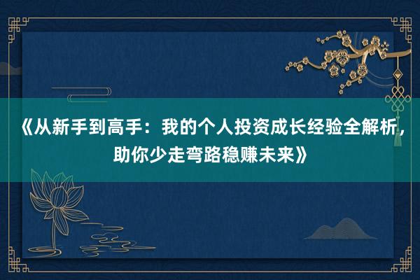 《从新手到高手：我的个人投资成长经验全解析，助你少走弯路稳赚未来》