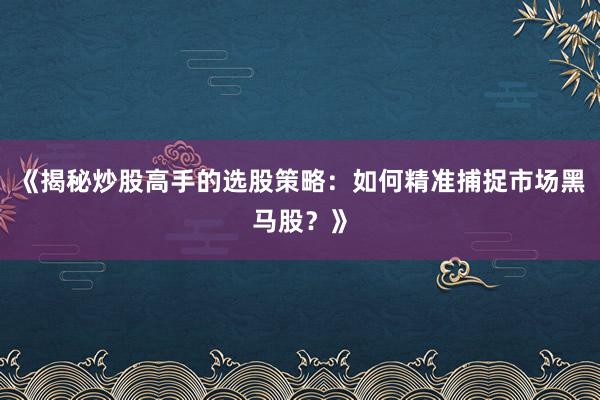 《揭秘炒股高手的选股策略：如何精准捕捉市场黑马股？》