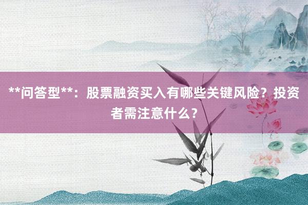 **问答型**：股票融资买入有哪些关键风险？投资者需注意什么？