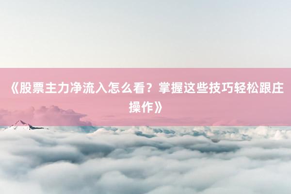 《股票主力净流入怎么看？掌握这些技巧轻松跟庄操作》
