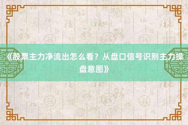 《股票主力净流出怎么看？从盘口信号识别主力操盘意图》