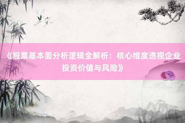 《股票基本面分析逻辑全解析:核心维度透视企业投资价值与风险》