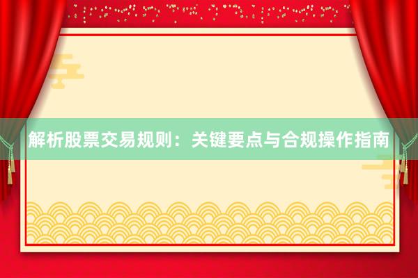 解析股票交易规则：关键要点与合规操作指南