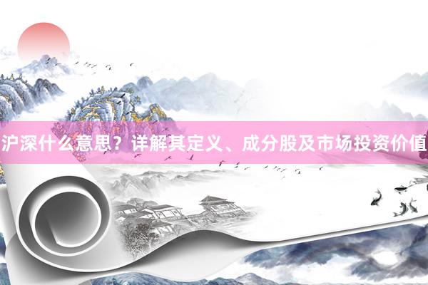 沪深什么意思?详解其定义、成分股及市场投资价值