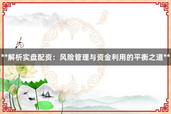**解析实盘配资：风险管理与资金利用的平衡之道**