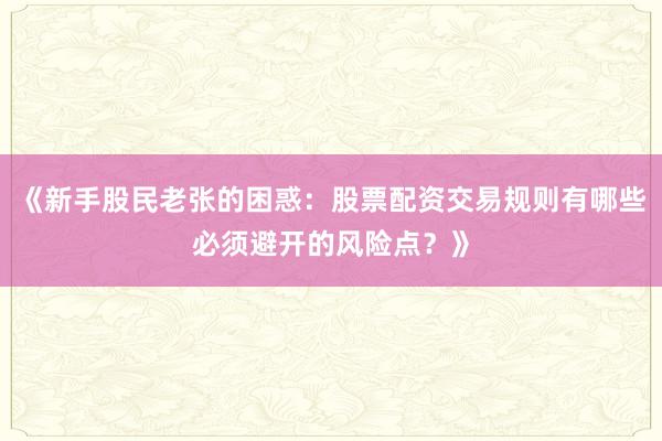 《新手股民老张的困惑：股票配资交易规则有哪些必须避开的风险点？》