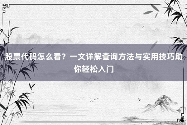 股票代码怎么看？一文详解查询方法与实用技巧助你轻松入门