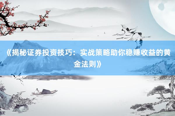 《揭秘证券投资技巧：实战策略助你稳赚收益的黄金法则》