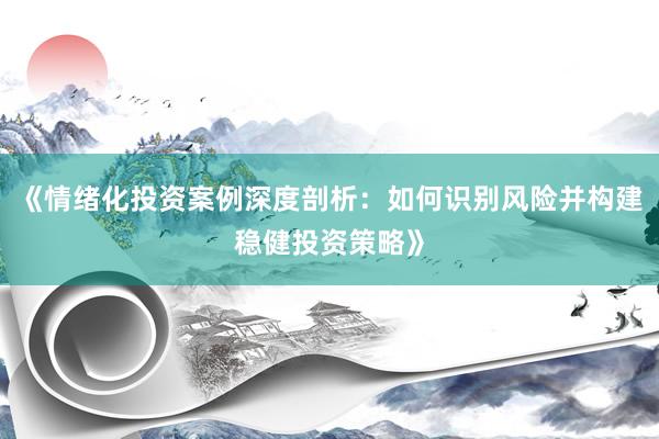 《情绪化投资案例深度剖析：如何识别风险并构建稳健投资策略》