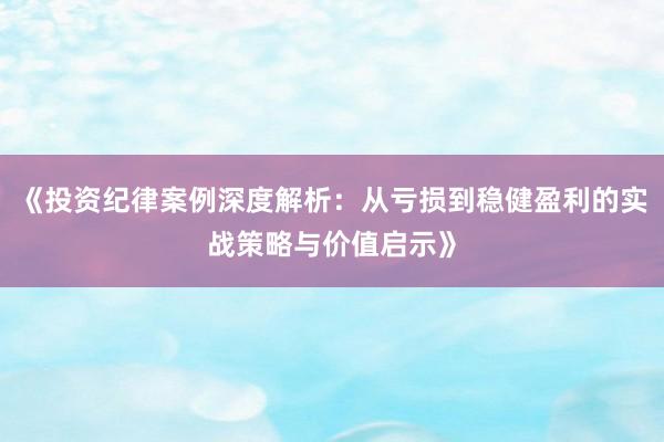 《投资纪律案例深度解析:从亏损到稳健盈利的实战策略与价值启示》