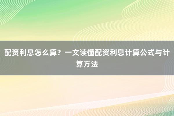 配资利息怎么算？一文读懂配资利息计算公式与计算方法