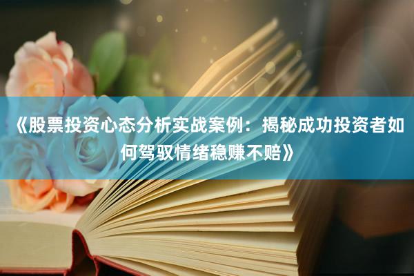 《股票投资心态分析实战案例:揭秘成功投资者如何驾驭情绪稳赚不赔》