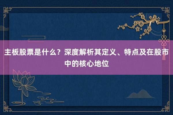 主板股票是什么？深度解析其定义、特点及在股市中的核心地位