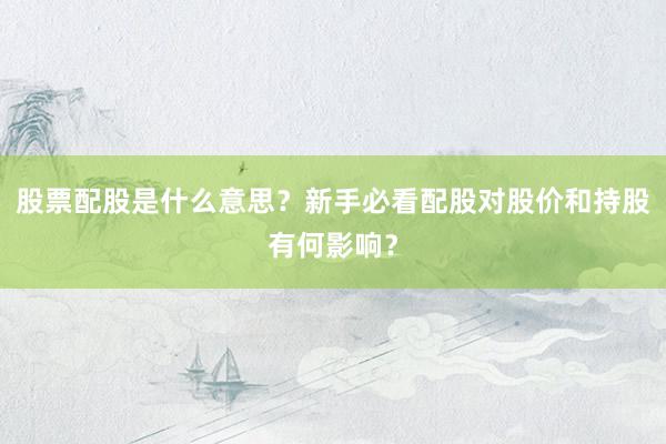 股票配股是什么意思？新手必看配股对股价和持股有何影响？