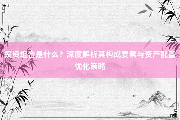 投资组合是什么？深度解析其构成要素与资产配置优化策略