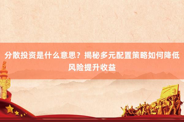 分散投资是什么意思？揭秘多元配置策略如何降低风险提升收益