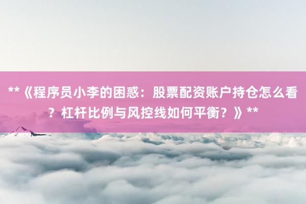**《程序员小李的困惑：股票配资账户持仓怎么看？杠杆比例与风控线如何平衡？》**