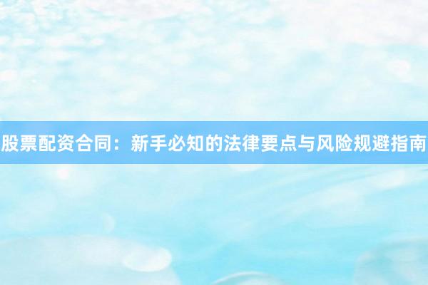 股票配资合同：新手必知的法律要点与风险规避指南