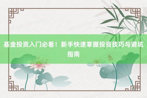 基金投资入门必看！新手快速掌握投资技巧与避坑指南