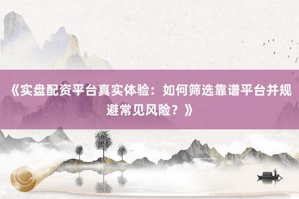 《实盘配资平台真实体验:如何筛选靠谱平台并规避常见风险?》
