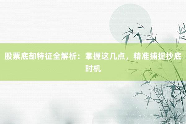 股票底部特征全解析：掌握这几点，精准捕捉抄底时机