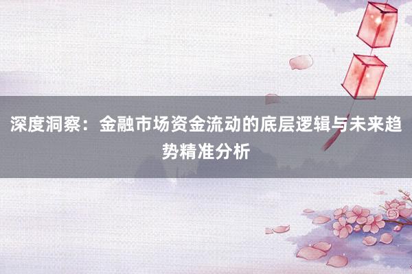 深度洞察：金融市场资金流动的底层逻辑与未来趋势精准分析