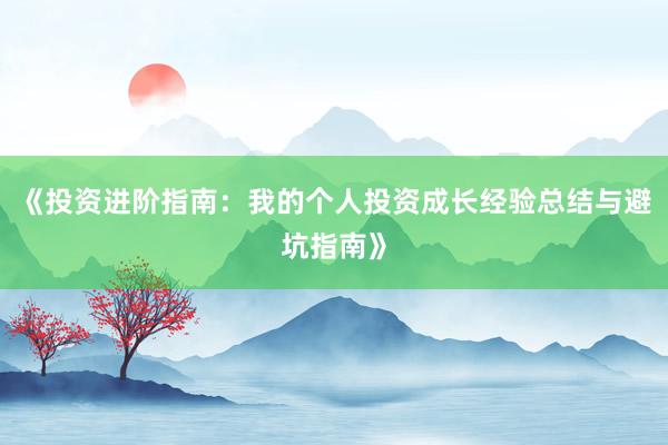 《投资进阶指南：我的个人投资成长经验总结与避坑指南》