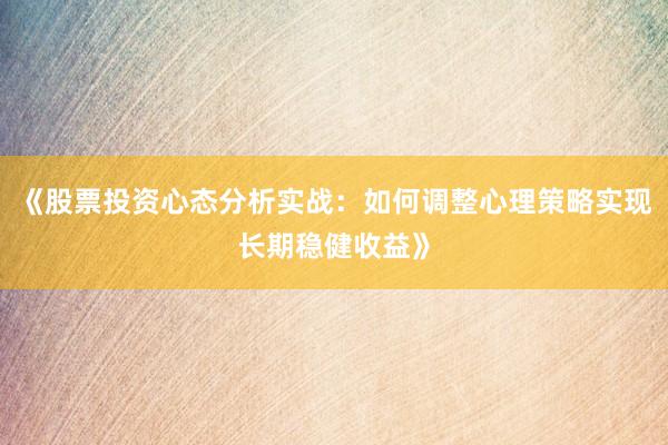《股票投资心态分析实战：如何调整心理策略实现长期稳健收益》