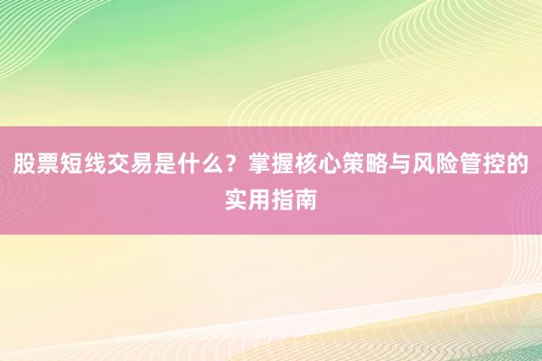 股票短线交易是什么？掌握核心策略与风险管控的实用指南