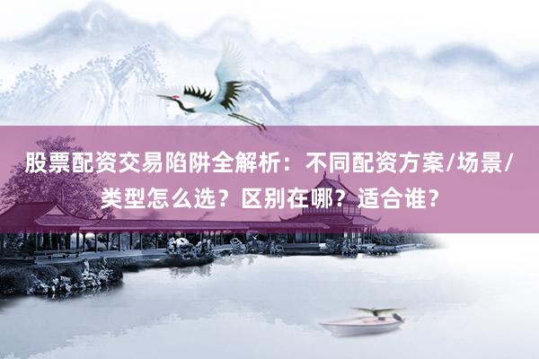 股票配资交易陷阱全解析：不同配资方案/场景/类型怎么选？区别在哪？适合谁？