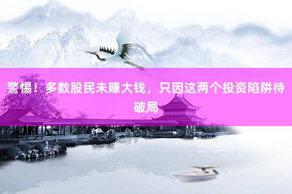 警惕！多数股民未赚大钱，只因这两个投资陷阱待破局
