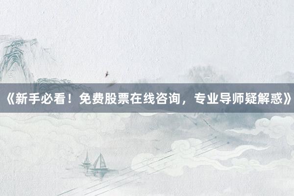 《新手必看！免费股票在线咨询，专业导师疑解惑》