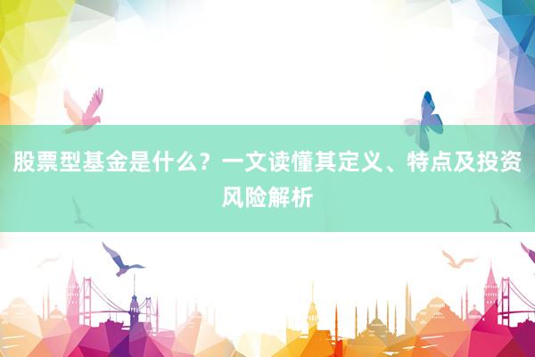 股票型基金是什么？一文读懂其定义、特点及投资风险解析