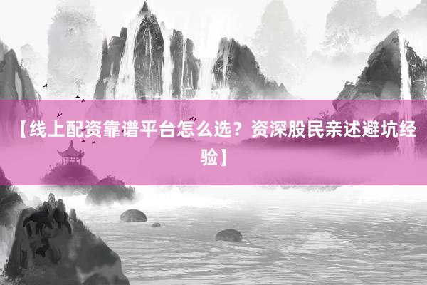 【线上配资靠谱平台怎么选？资深股民亲述避坑经验】