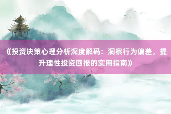 《投资决策心理分析深度解码：洞察行为偏差，提升理性投资回报的实用指南》