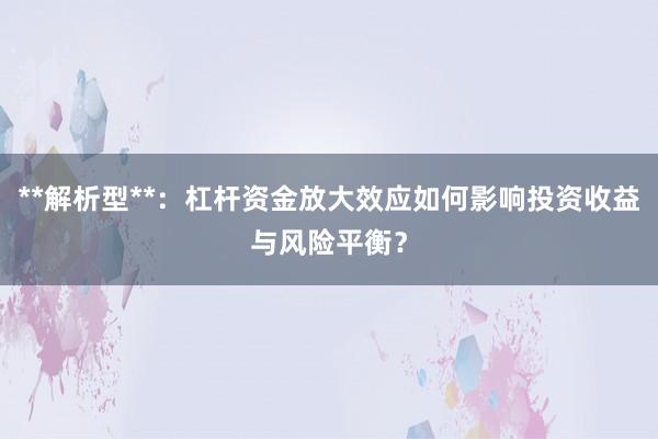 **解析型**：杠杆资金放大效应如何影响投资收益与风险平衡？