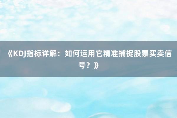 《KDJ指标详解：如何运用它精准捕捉股票买卖信号？》