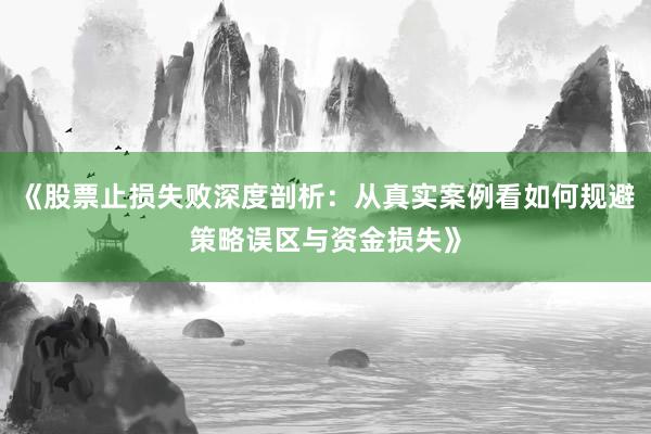 《股票止损失败深度剖析：从真实案例看如何规避策略误区与资金损失》