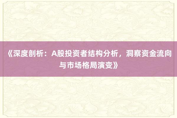 《深度剖析：A股投资者结构分析，洞察资金流向与市场格局演变》