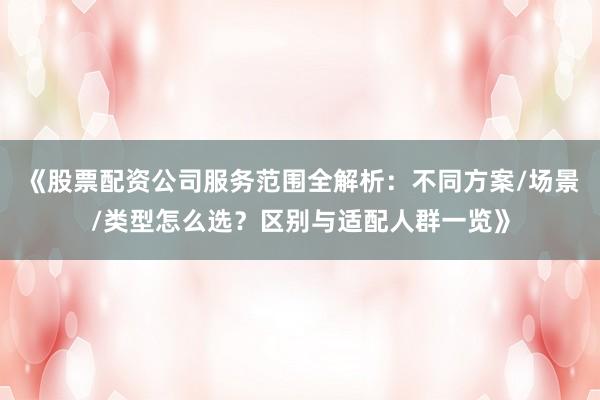 《股票配资公司服务范围全解析：不同方案/场景/类型怎么选？区别与适配人群一览》