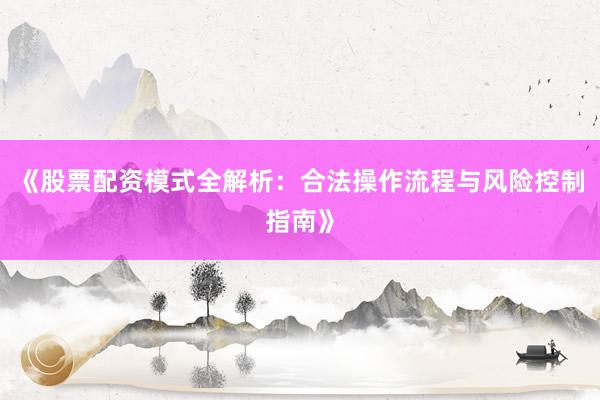 《股票配资模式全解析：合法操作流程与风险控制指南》